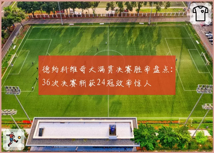 德约科维奇大满贯决赛胜率盘点：36次决赛斩获24冠效率惊人