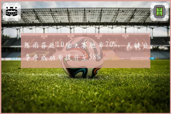 陈雨菲近10场决赛胜率70%，关键分争夺成功率提升至58%