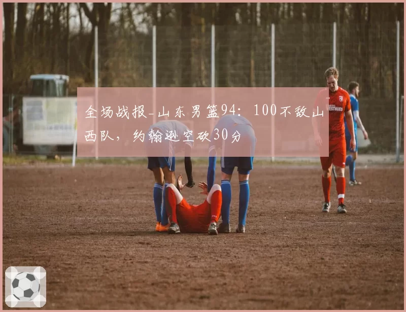 全场战报_山东男篮94:100不敌山西队,约翰逊空砍30分