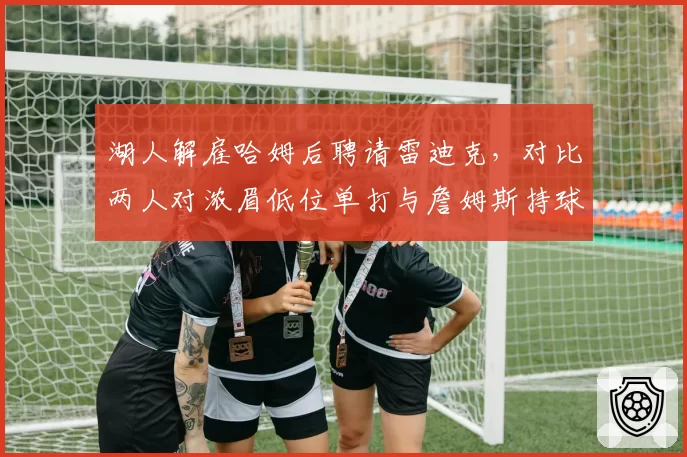 湖人解雇哈姆后聘请雷迪克，对比两人对浓眉低位单打与詹姆斯持球体系融合差异