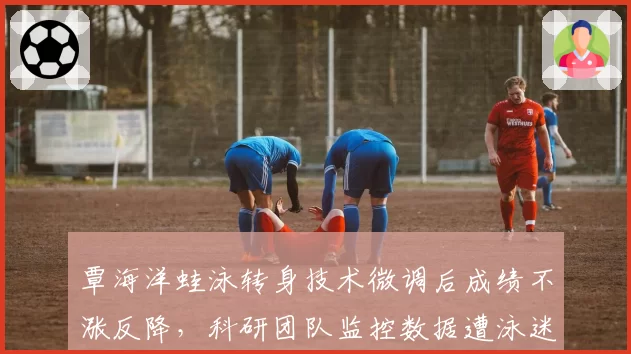 覃海洋蛙泳转身技术微调后成绩不涨反降，科研团队监控数据遭泳迷质疑