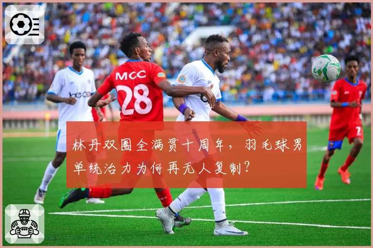 林丹双圈全满贯十周年，羽毛球男单统治力为何再无人复制？