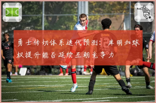 勇士传切体系迭代预测：库明加球权提升能否延续王朝竞争力