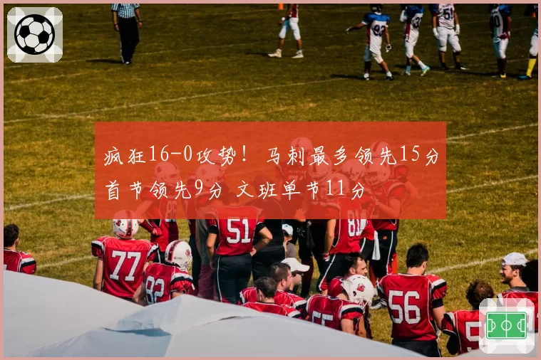 疯狂16-0攻势！马刺最多领先15分首节领先9分 文班单节11分