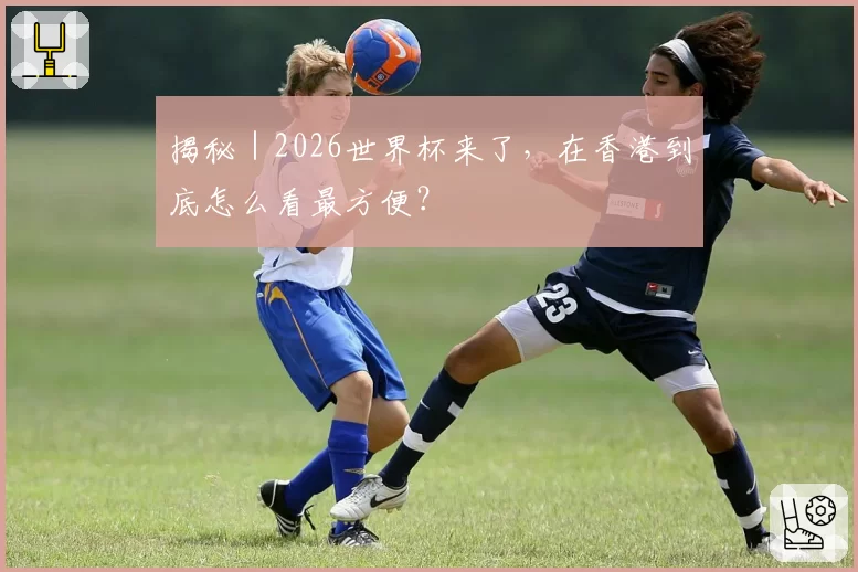 揭秘|2026世界杯来了,在香港到底怎么看最方便?