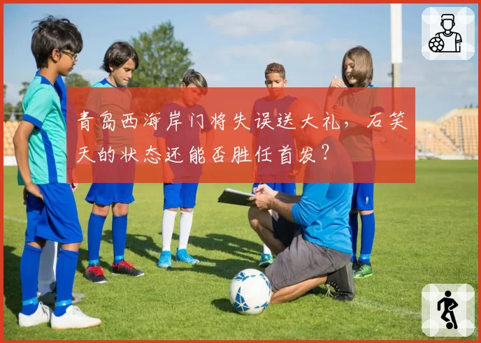 青岛西海岸门将失误送大礼，石笑天的状态还能否胜任首发？